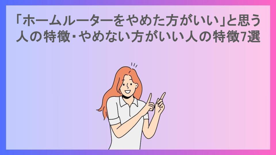 「ホームルーターをやめた方がいい」と思う人の特徴・やめない方がいい人の特徴7選